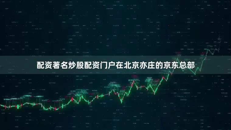 配资著名炒股配资门户在北京亦庄的京东总部