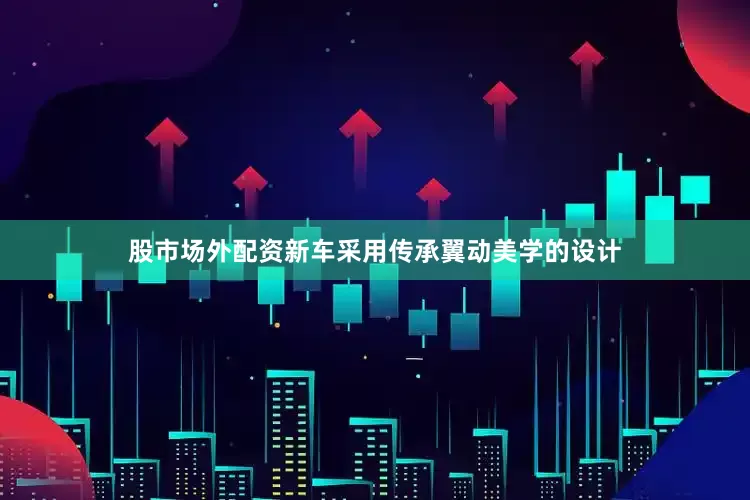 股市场外配资新车采用传承翼动美学的设计