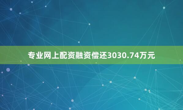 专业网上配资融资偿还3030.74万元