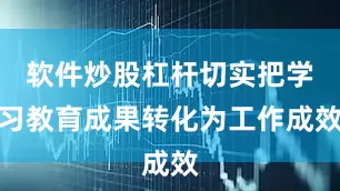 软件炒股杠杆切实把学习教育成果转化为工作成效