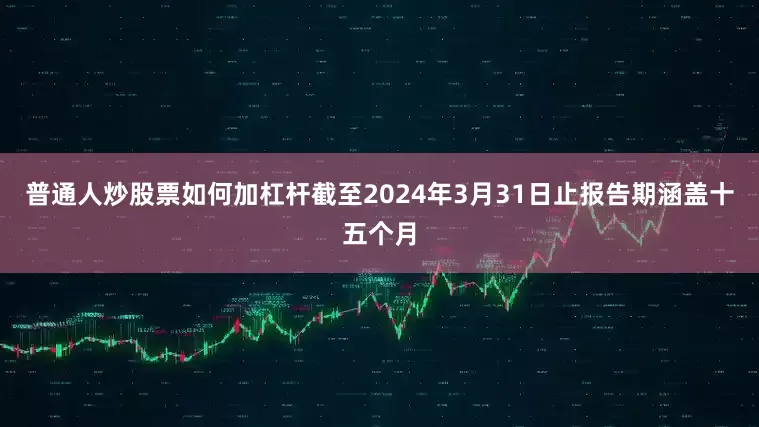 普通人炒股票如何加杠杆截至2024年3月31日止报告期涵盖十五个月
