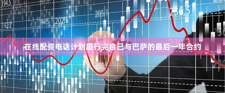 在线配资电话计划履行完自己与巴萨的最后一年合约