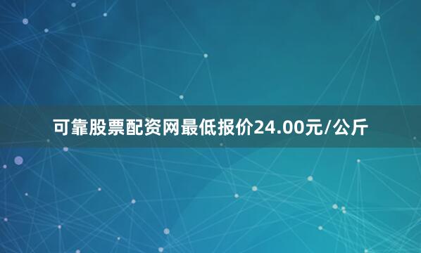 可靠股票配资网最低报价24.00元/公斤