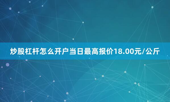 炒股杠杆怎么开户当日最高报价18.00元/公斤