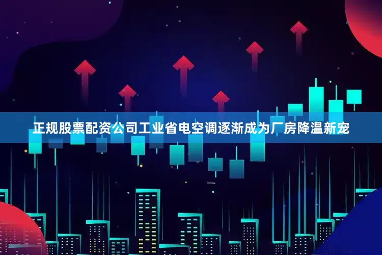 正规股票配资公司工业省电空调逐渐成为厂房降温新宠