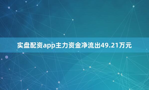 实盘配资app主力资金净流出49.21万元