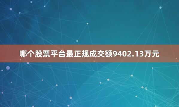 哪个股票平台最正规成交额9402.13万元