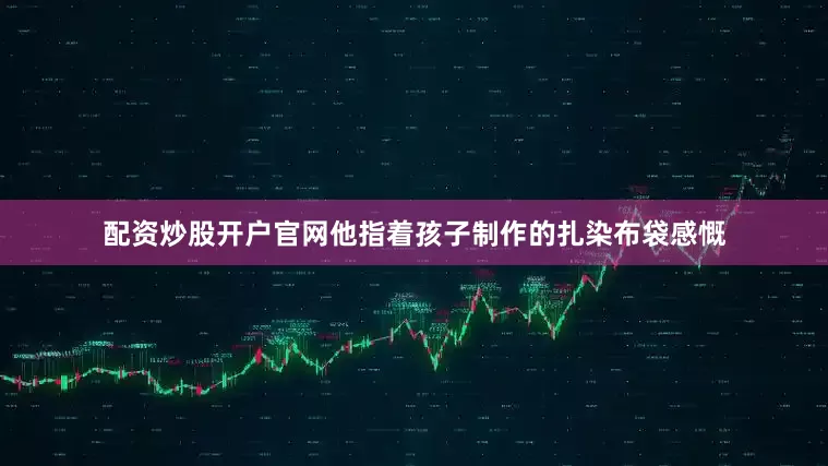 配资炒股开户官网他指着孩子制作的扎染布袋感慨