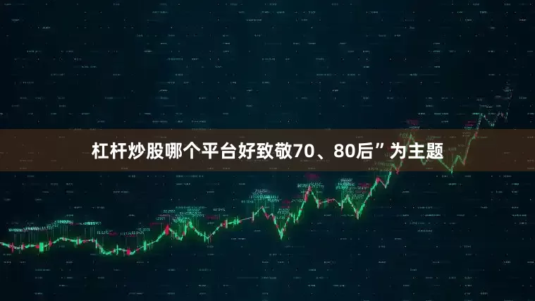 杠杆炒股哪个平台好致敬70、80后”为主题