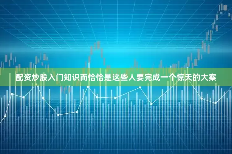 配资炒股入门知识而恰恰是这些人要完成一个惊天的大案