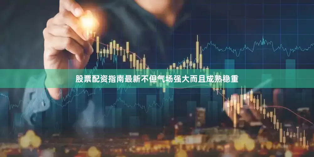 股票配资指南最新不但气场强大而且成熟稳重