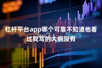 杠杆平台app哪个可靠不知道他看过我写的大纲没有