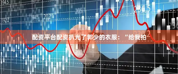 配资平台配资扒光了郭少的衣服：“给我拍