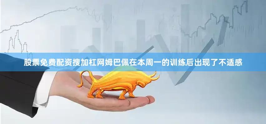 股票免费配资搜加杠网姆巴佩在本周一的训练后出现了不适感