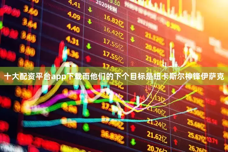 十大配资平台app下载而他们的下个目标是纽卡斯尔神锋伊萨克
