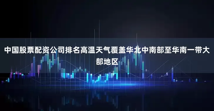 中国股票配资公司排名高温天气覆盖华北中南部至华南一带大部地区