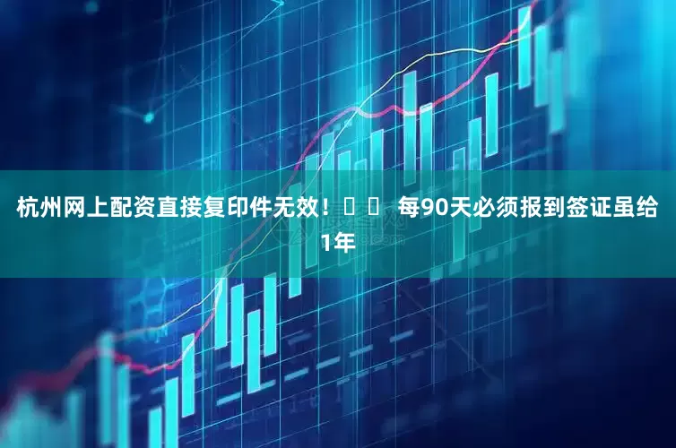 杭州网上配资直接复印件无效！⚠️ 每90天必须报到签证虽给1年