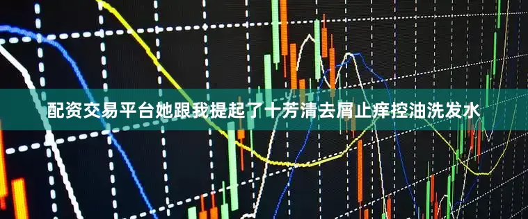 配资交易平台她跟我提起了十芳清去屑止痒控油洗发水