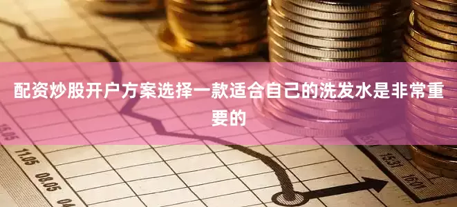 配资炒股开户方案选择一款适合自己的洗发水是非常重要的
