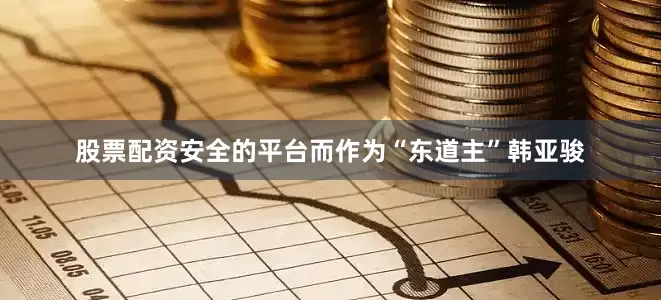 股票配资安全的平台而作为“东道主”韩亚骏