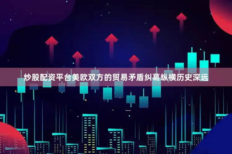 炒股配资平台美欧双方的贸易矛盾纠葛纵横历史深远