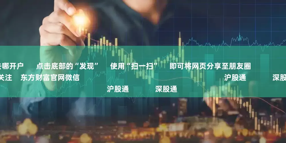 炒股票去哪开户 点击底部的“发现” 使用“扫一扫” 即可将网页分享至朋友圈 扫描二维码关注 东方财富官网微信 沪股通 深股通