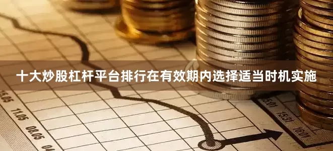 十大炒股杠杆平台排行在有效期内选择适当时机实施