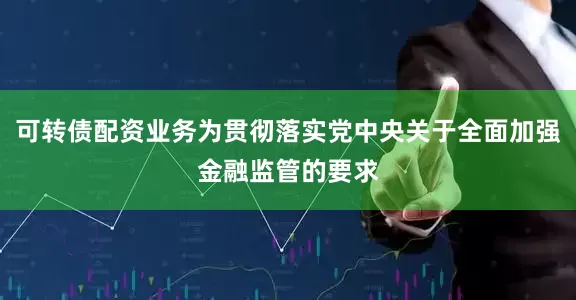 可转债配资业务为贯彻落实党中央关于全面加强金融监管的要求