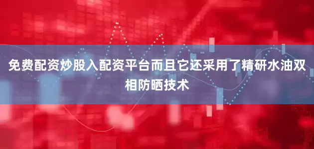 免费配资炒股入配资平台而且它还采用了精研水油双相防晒技术