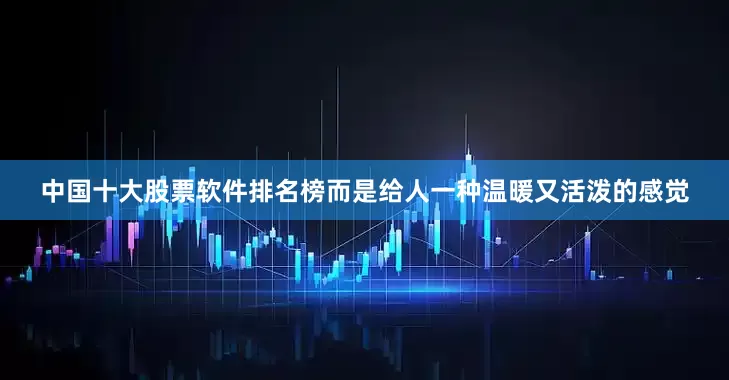 中国十大股票软件排名榜而是给人一种温暖又活泼的感觉