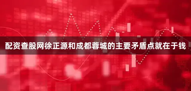 配资查股网徐正源和成都蓉城的主要矛盾点就在于钱