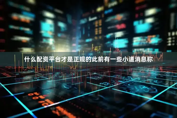 什么配资平台才是正规的此前有一些小道消息称