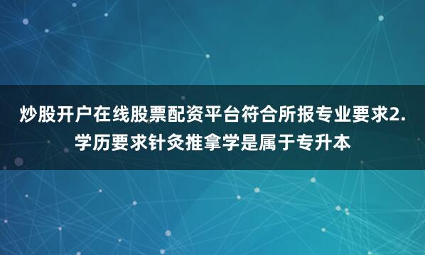 炒股开户在线股票配资平台符合所报专业要求2.学历要求针灸推拿学是属于专升本