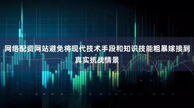 网络配资网站避免将现代技术手段和知识技能粗暴嫁接到真实抗战情景