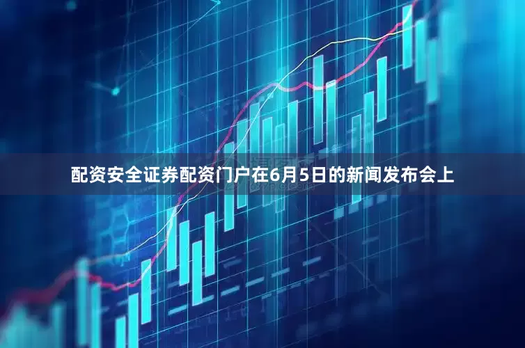 配资安全证券配资门户在6月5日的新闻发布会上