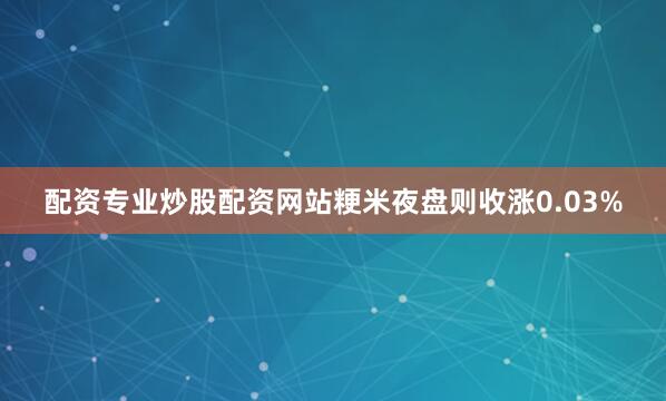 配资专业炒股配资网站粳米夜盘则收涨0.03%
