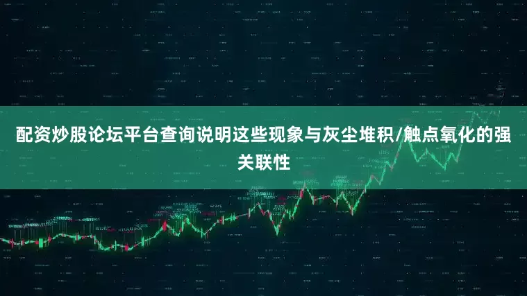 配资炒股论坛平台查询说明这些现象与灰尘堆积/触点氧化的强关联性