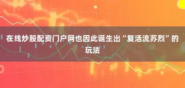 在线炒股配资门户网也因此诞生出“复活流苏烈”的玩法