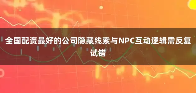 全国配资最好的公司隐藏线索与NPC互动逻辑需反复试错