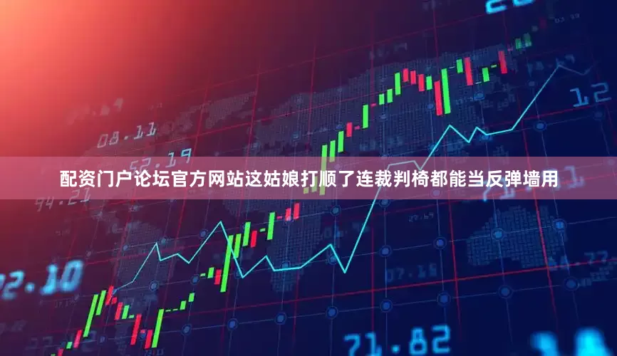 配资门户论坛官方网站这姑娘打顺了连裁判椅都能当反弹墙用