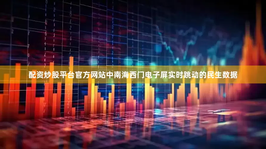 配资炒股平台官方网站中南海西门电子屏实时跳动的民生数据