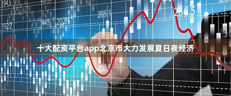 十大配资平台app北京市大力发展夏日夜经济