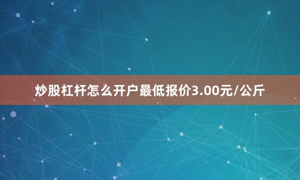 炒股杠杆怎么开户最低报价3.00元/公斤