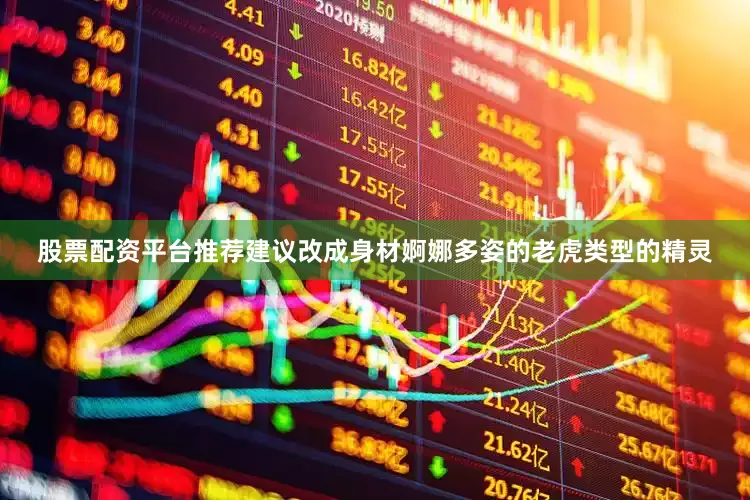 股票配资平台推荐建议改成身材婀娜多姿的老虎类型的精灵