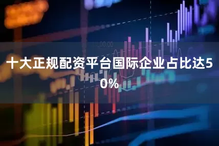 十大正规配资平台国际企业占比达50%