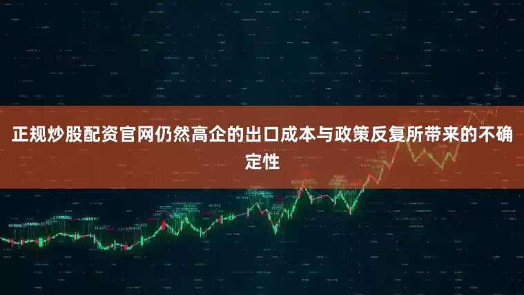 正规炒股配资官网仍然高企的出口成本与政策反复所带来的不确定性