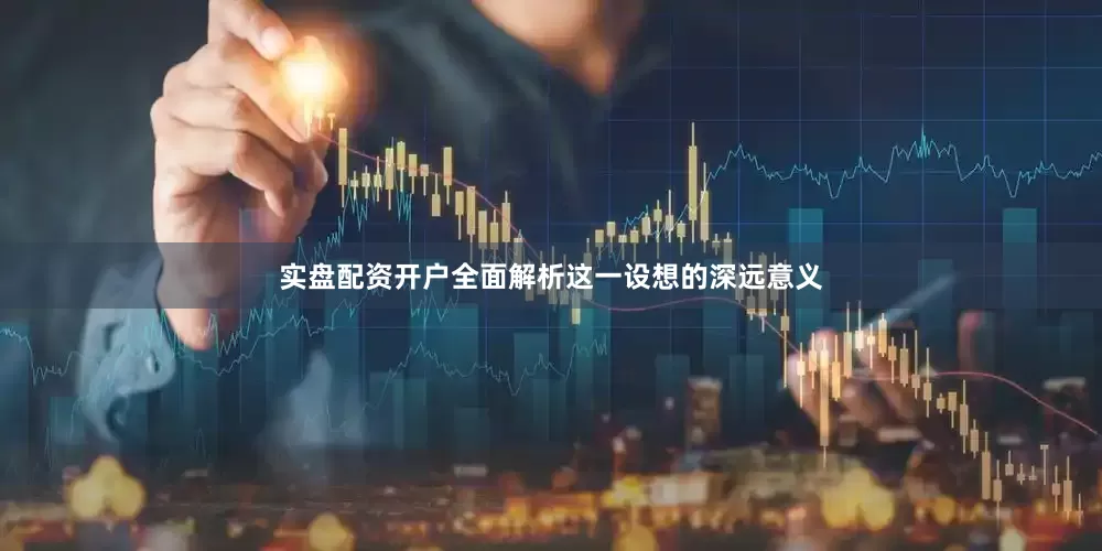 实盘配资开户全面解析这一设想的深远意义