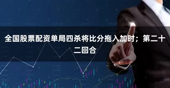 全国股票配资单局四杀将比分拖入加时；第二十二回合