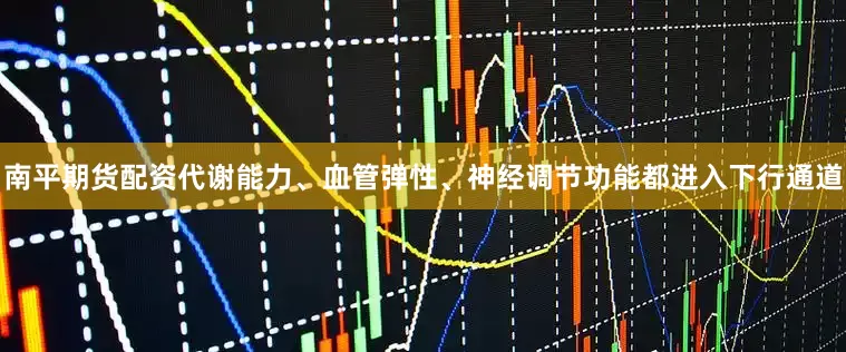 南平期货配资代谢能力、血管弹性、神经调节功能都进入下行通道