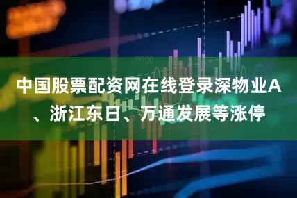 中国股票配资网在线登录深物业A、浙江东日、万通发展等涨停